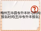 梅州五华县专升本补习机构报名时间(五华专升本报名)