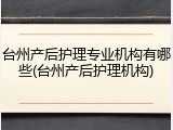 台州产后护理专业机构有哪些(台州产后护理机构)