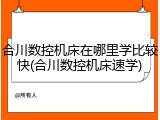 合川数控机床在哪里学比较快(合川数控机床速学)