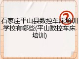 石家庄平山县数控车床培训学校有哪些(平山数控车床培训)