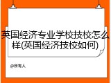 英国经济专业学校技校怎么样(英国经济技校如何)