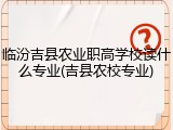 临汾吉县农业职高学校读什么专业(吉县农校专业)