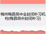 梅州梅县高中全封闭补习机构(梅县高中封闭补习)