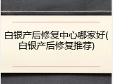 白银产后修复中心哪家好(白银产后修复推荐)