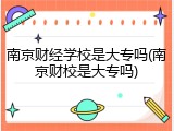 南京财经学校是大专吗(南京财校是大专吗)