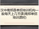 汉中南郑县单招培训机构一般每天上几节课(南郑单招培训课时)