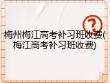 梅州梅江高考补习班收费(梅江高考补习班收费)