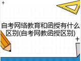 自考网络教育和函授有什么区别(自考网教函授区别)
