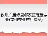 钦州产后修复哪家医院最专业(钦州专业产后修复)