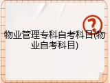 物业管理专科自考科目(物业自考科目)