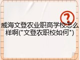 威海文登农业职高学校怎么样啊("文登农职校如何")