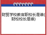 财贸学校教官职校长是谁(财校校长是谁)