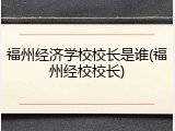 福州经济学校校长是谁(福州经校校长)