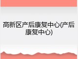 高新区产后康复中心(产后康复中心)