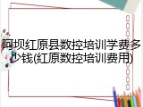 阿坝红原县数控培训学费多少钱(红原数控培训费用)
