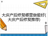 大庆产后修复哪里做最好(大庆产后修复推荐)