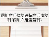 铜川产后修复医院产后康复科(铜川产后康复科)
