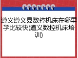 遵义遵义县数控机床在哪里学比较快(遵义数控机床培训)