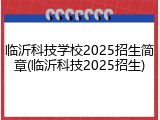 临沂科技学校2025招生简章(临沂科技2025招生)