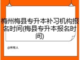 梅州梅县专升本补习机构报名时间(梅县专升本报名时间)