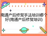 南通产后修复手法培训哪个好(南通产后修复培训)
