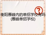 衡阳雁峰内的单招学校有吗(雁峰单招学校)