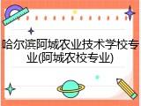 哈尔滨阿城农业技术学校专业(阿城农校专业)