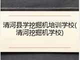 清河县学挖掘机培训学校(清河挖掘机学校)