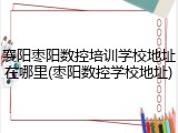 襄阳枣阳数控培训学校地址在哪里(枣阳数控学校地址)