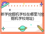 新学挖掘机学校在哪里?(挖掘机学校地址)