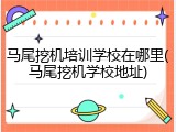 马尾挖机培训学校在哪里(马尾挖机学校地址)