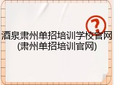 酒泉肃州单招培训学校官网(肃州单招培训官网)