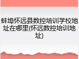 蚌埠怀远县数控培训学校地址在哪里(怀远数控培训地址)