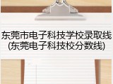 东莞市电子科技学校录取线(东莞电子科技校分数线)