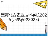 黑河北安农业技术学校2025(北安农校2025)