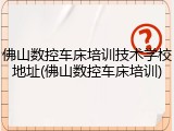 佛山数控车床培训技术学校地址(佛山数控车床培训)