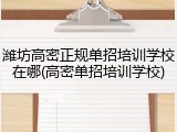 潍坊高密正规单招培训学校在哪(高密单招培训学校)