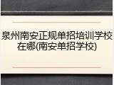 泉州南安正规单招培训学校在哪(南安单招学校)