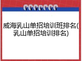 威海乳山单招培训班排名(乳山单招培训排名)