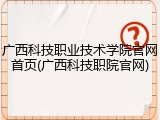广西科技职业技术学院官网首页(广西科技职院官网)
