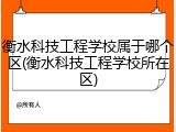 衡水科技工程学校属于哪个区(衡水科技工程学校所在区)