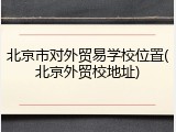 北京市对外贸易学校位置(北京外贸校地址)