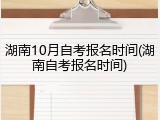 湖南10月自考报名时间(湖南自考报名时间)