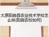 太原阳曲县农业技术学校怎么样(阳曲农校如何)