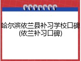 哈尔滨依兰县补习学校口碑(依兰补习口碑)