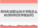 郑州科技职业技术学院怎么样(郑州科技学院如何)