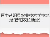 晋中昔阳县农业技术学校地址(昔阳农校地址)