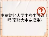 南京财经大学中专生可以上吗(南财大中专招生)