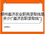 郑州惠济农业职高录取线是多少("惠济农职录取线")