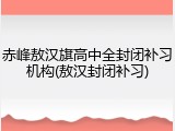 赤峰敖汉旗高中全封闭补习机构(敖汉封闭补习)
